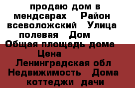 продаю дом в мендсарах  › Район ­ всеволожский › Улица ­ полевая › Дом ­ 4 › Общая площадь дома ­ 160 › Цена ­ 6 500 000 - Ленинградская обл. Недвижимость » Дома, коттеджи, дачи продажа   . Ленинградская обл.